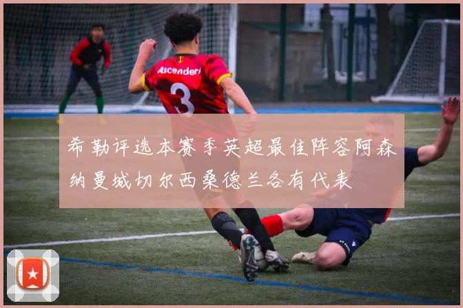 希勒评选本赛季英超最佳阵容阿森纳曼城切尔西桑德兰各有代表