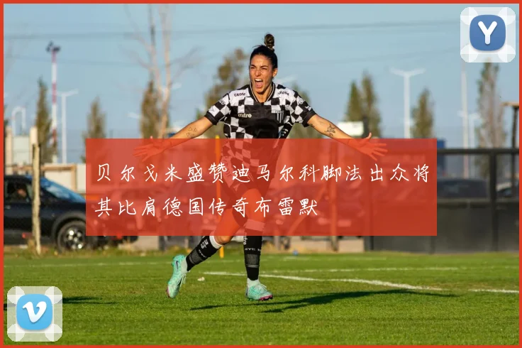 贝尔戈米盛赞迪马尔科脚法出众将其比肩德国传奇布雷默