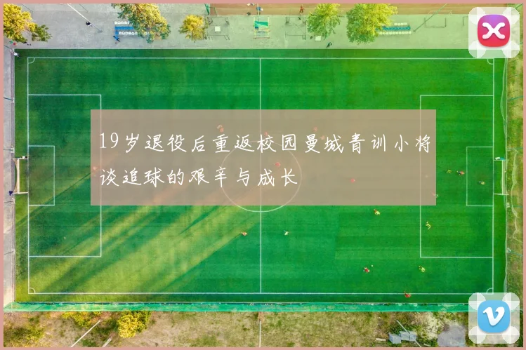 19岁退役后重返校园曼城青训小将谈追球的艰辛与成长