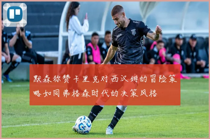 默森称赞卡里克对西汉姆的冒险策略如同弗格森时代的决策风格