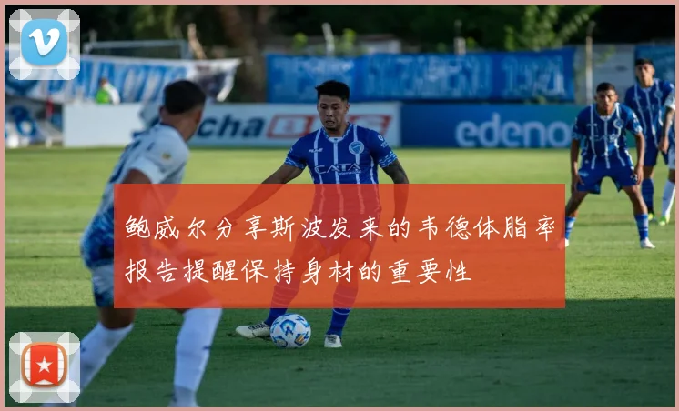 鲍威尔分享斯波发来的韦德体脂率报告提醒保持身材的重要性