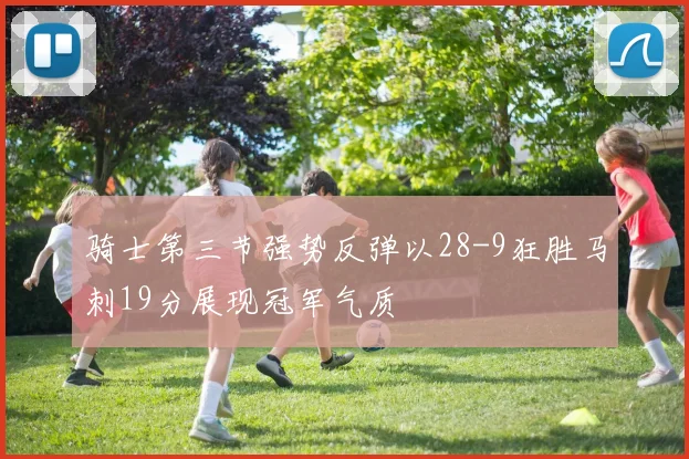 骑士第三节强势反弹以28-9狂胜马刺19分展现冠军气质