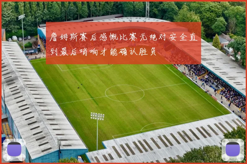詹姆斯赛后感慨比赛无绝对安全直到最后哨响才能确认胜负