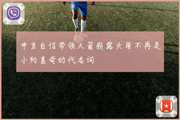 申京自信带领火箭崭露头角不再是小约基奇的代名词