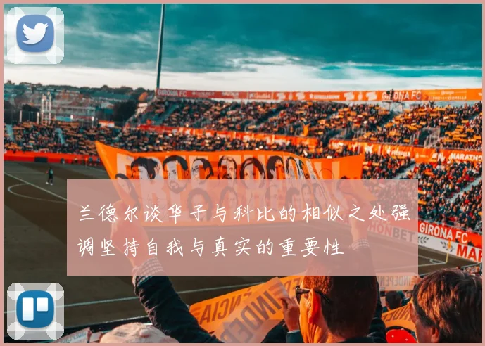 兰德尔谈华子与科比的相似之处强调坚持自我与真实的重要性