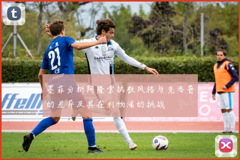 墨菲分析阿隆索执教风格与克洛普的差异及其在利物浦的挑战