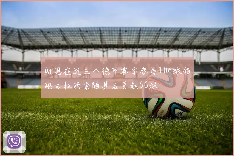 凯恩在近三个德甲赛季参与106球领跑吉拉西紧随其后贡献66球