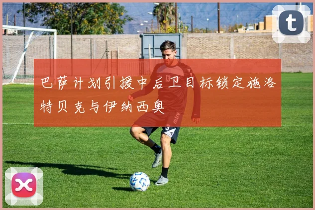 巴萨计划引援中后卫目标锁定施洛特贝克与伊纳西奥
