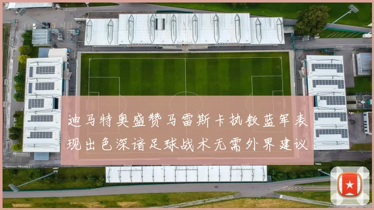 迪马特奥盛赞马雷斯卡执教蓝军表现出色深谙足球战术无需外界建议