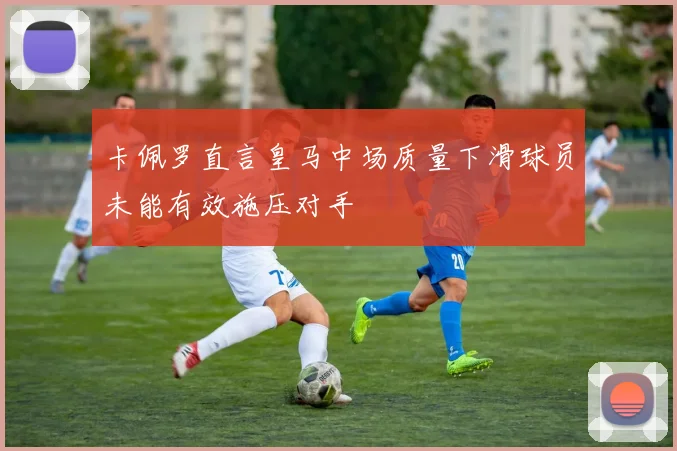 卡佩罗直言皇马中场质量下滑球员未能有效施压对手