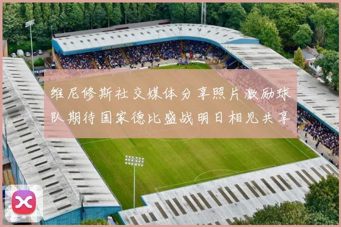 维尼修斯社交媒体分享照片激励球队期待国家德比盛战明日相见共享激情时刻