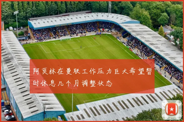 阿莫林在曼联工作压力巨大希望暂时休息几个月调整状态