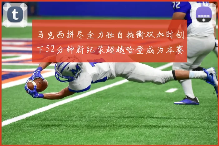 马克西拼尽全力独自抗衡双加时创下52分钟新纪录超越哈登成为本赛季联盟第一