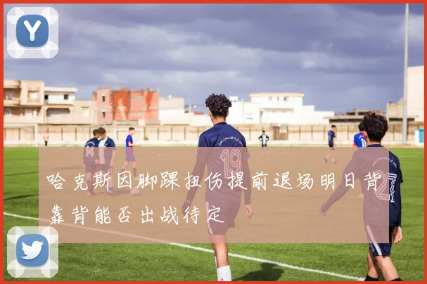 哈克斯因脚踝扭伤提前退场明日背靠背能否出战待定