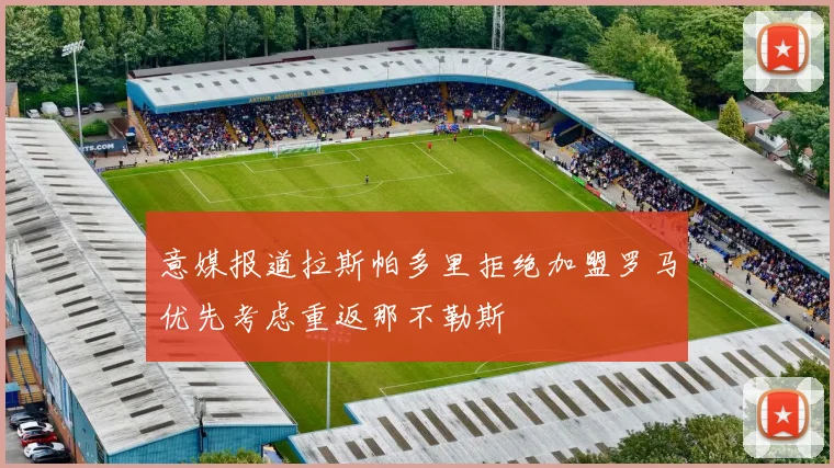 意媒报道拉斯帕多里拒绝加盟罗马优先考虑重返那不勒斯
