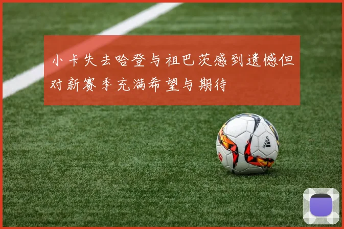小卡失去哈登与祖巴茨感到遗憾但对新赛季充满希望与期待