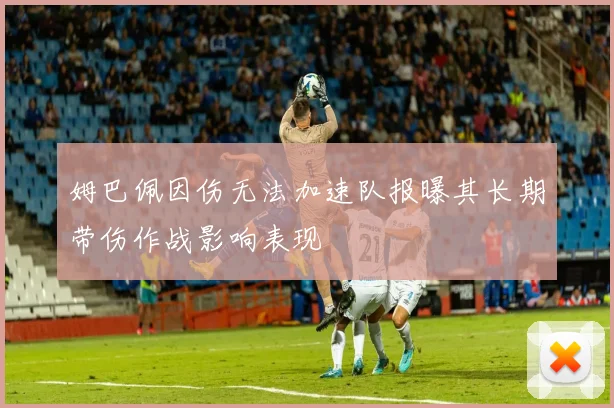 姆巴佩因伤无法加速队报曝其长期带伤作战影响表现