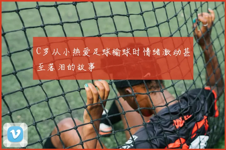 C罗从小热爱足球输球时情绪激动甚至落泪的故事