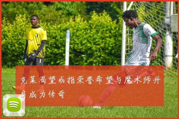 克莱渴望戒指荣誉希望与魔术师并肩成为传奇