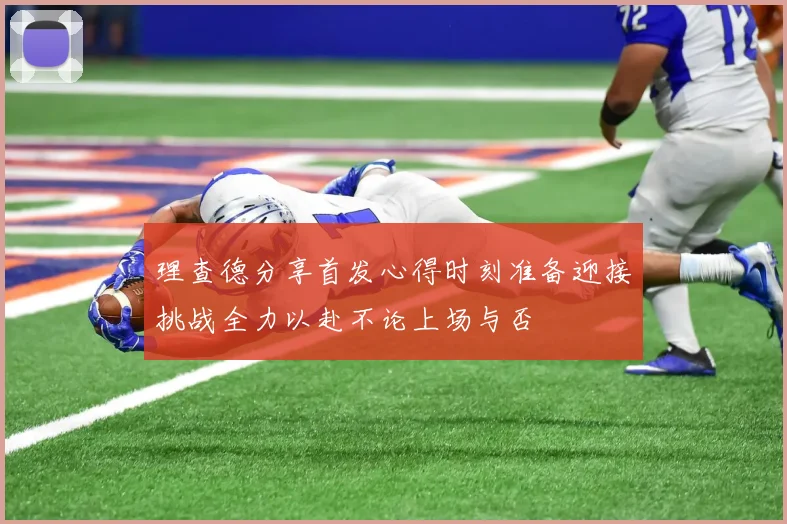 理查德分享首发心得时刻准备迎接挑战全力以赴不论上场与否