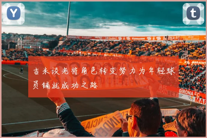 吉米谈老将角色转变努力为年轻球员铺就成功之路