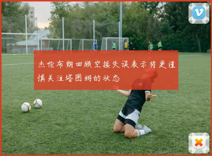 杰伦布朗回顾空接失误表示将更谨慎关注塔图姆的状态
