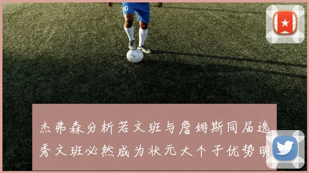 杰弗森分析若文班与詹姆斯同届选秀文班必然成为状元大个子优势明显