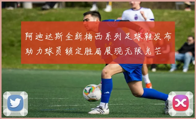 阿迪达斯全新梅西系列足球鞋发布助力球员锁定胜局展现无限光芒