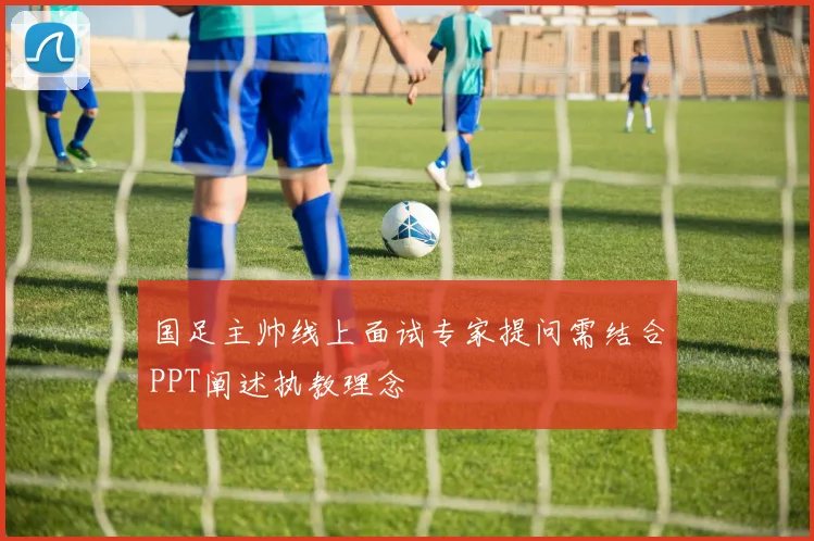 国足主帅线上面试专家提问需结合PPT阐述执教理念