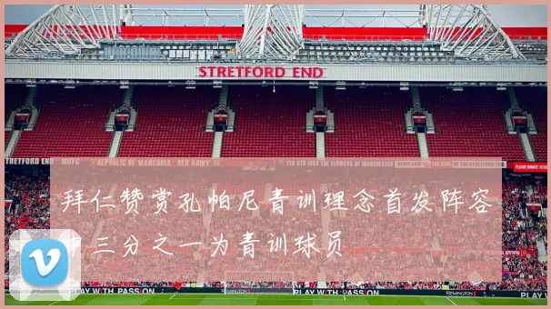 拜仁赞赏孔帕尼青训理念首发阵容中三分之一为青训球员