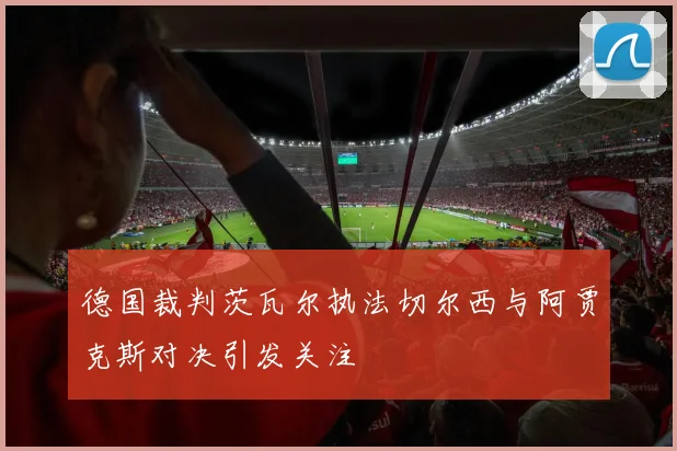 德国裁判茨瓦尔执法切尔西与阿贾克斯对决引发关注