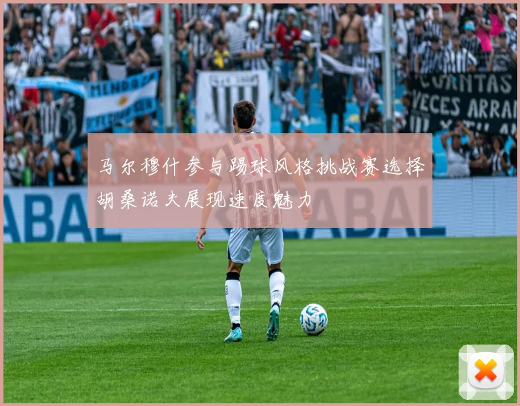 马尔穆什参与踢球风格挑战赛选择胡桑诺夫展现速度魅力