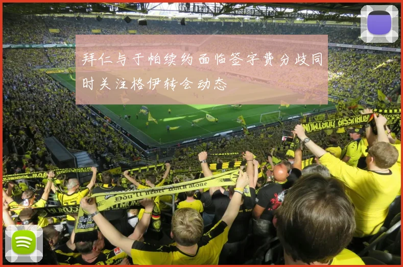 拜仁与于帕续约面临签字费分歧同时关注格伊转会动态