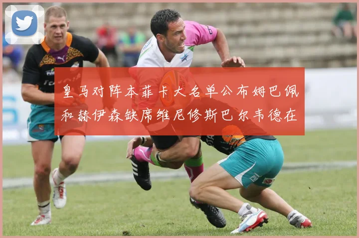 皇马对阵本菲卡大名单公布姆巴佩和赫伊森缺席维尼修斯巴尔韦德在列