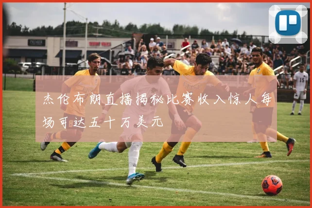杰伦布朗直播揭秘比赛收入惊人每场可达五十万美元