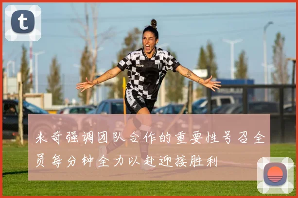 米奇强调团队合作的重要性号召全员每分钟全力以赴迎接胜利