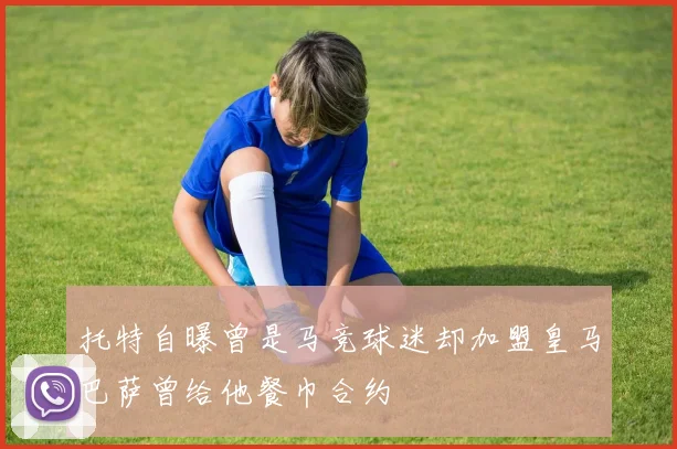 托特自曝曾是马竞球迷却加盟皇马巴萨曾给他餐巾合约