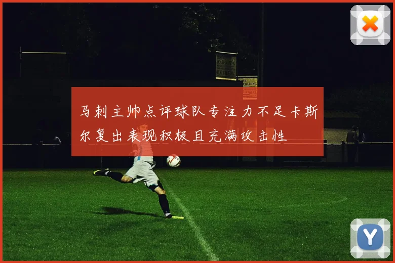 马刺主帅点评球队专注力不足卡斯尔复出表现积极且充满攻击性