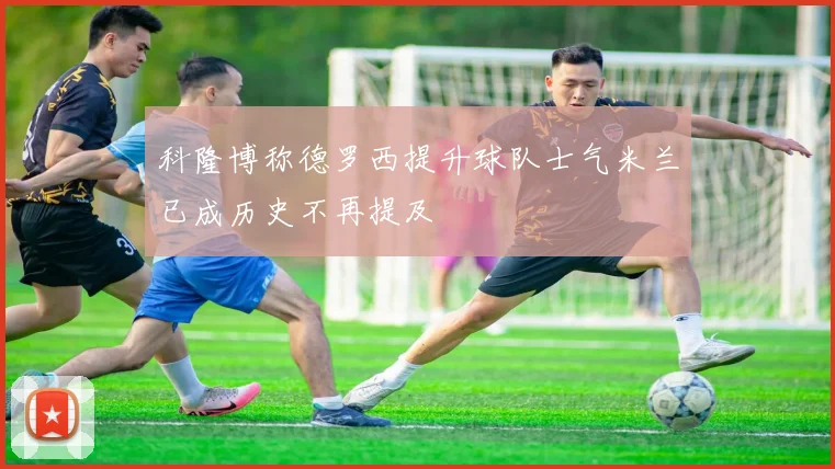 科隆博称德罗西提升球队士气米兰已成历史不再提及
