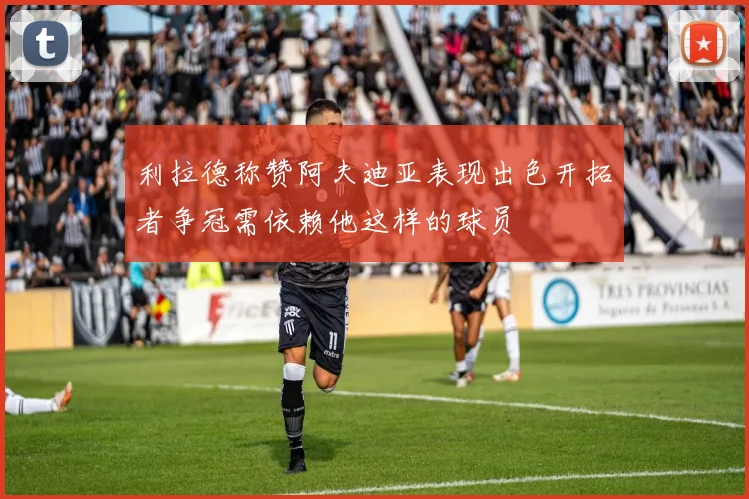 利拉德称赞阿夫迪亚表现出色开拓者争冠需依赖他这样的球员