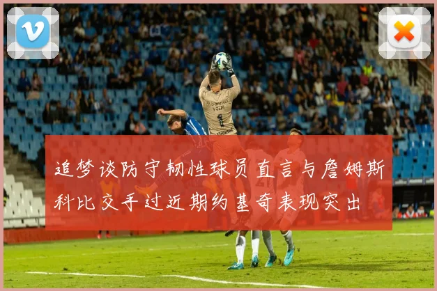 追梦谈防守韧性球员直言与詹姆斯科比交手过近期约基奇表现突出