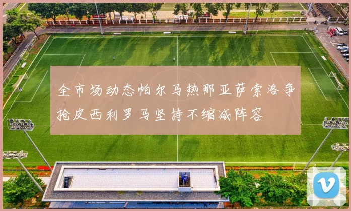 全市场动态帕尔马热那亚萨索洛争抢皮西利罗马坚持不缩减阵容