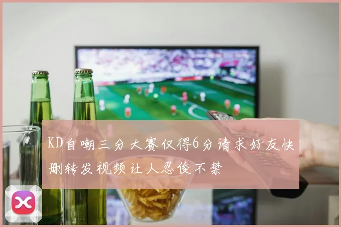 KD自嘲三分大赛仅得6分请求好友快删转发视频让人忍俊不禁