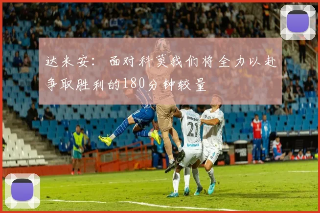 达米安：面对科莫我们将全力以赴争取胜利的180分钟较量