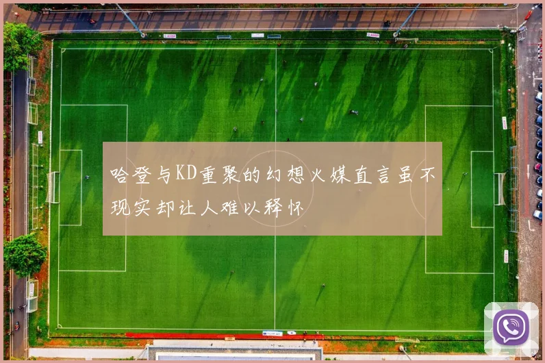 哈登与KD重聚的幻想火媒直言虽不现实却让人难以释怀