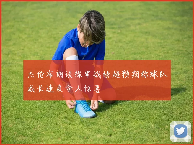 杰伦布朗谈绿军战绩超预期称球队成长速度令人惊喜