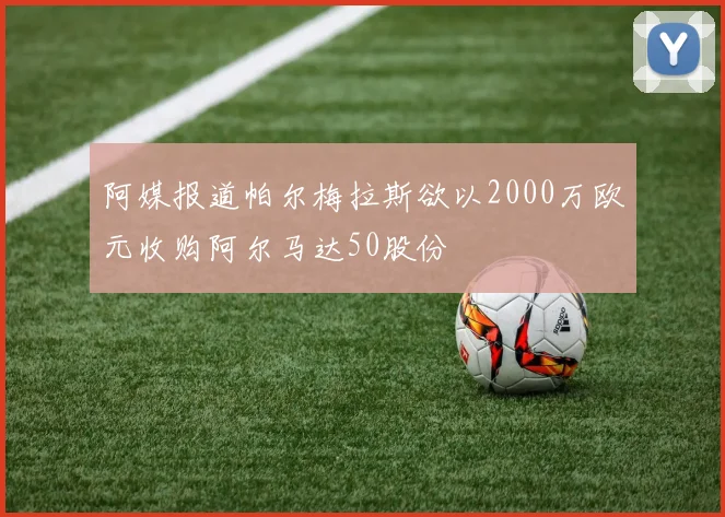 阿媒报道帕尔梅拉斯欲以2000万欧元收购阿尔马达50股份