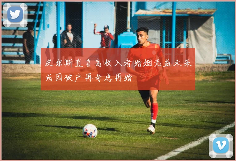 皮尔斯直言高收入者婚姻无益未来或因破产再考虑再婚