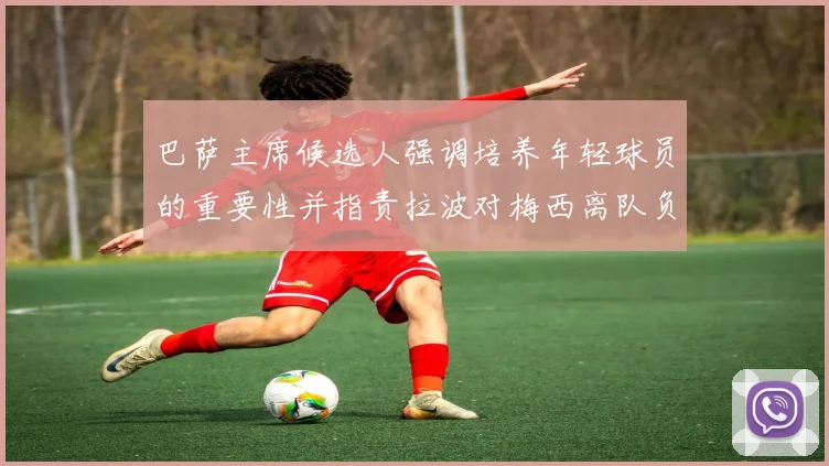 巴萨主席候选人强调培养年轻球员的重要性并指责拉波对梅西离队负责