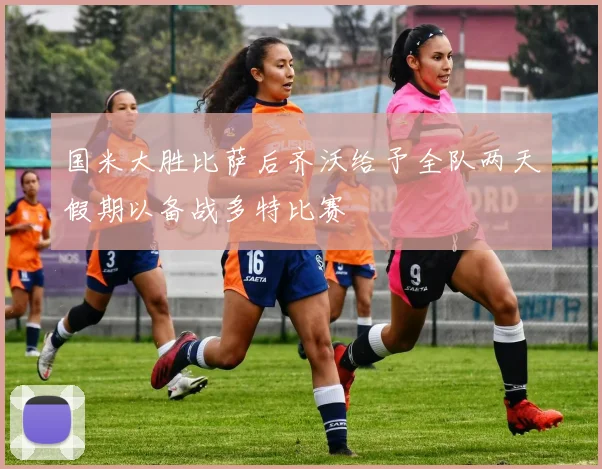 国米大胜比萨后齐沃给予全队两天假期以备战多特比赛
